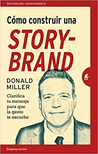 Donald Miller - Cómo construir una storybrand: Clarifica tu mensaje para que la gente te escuche